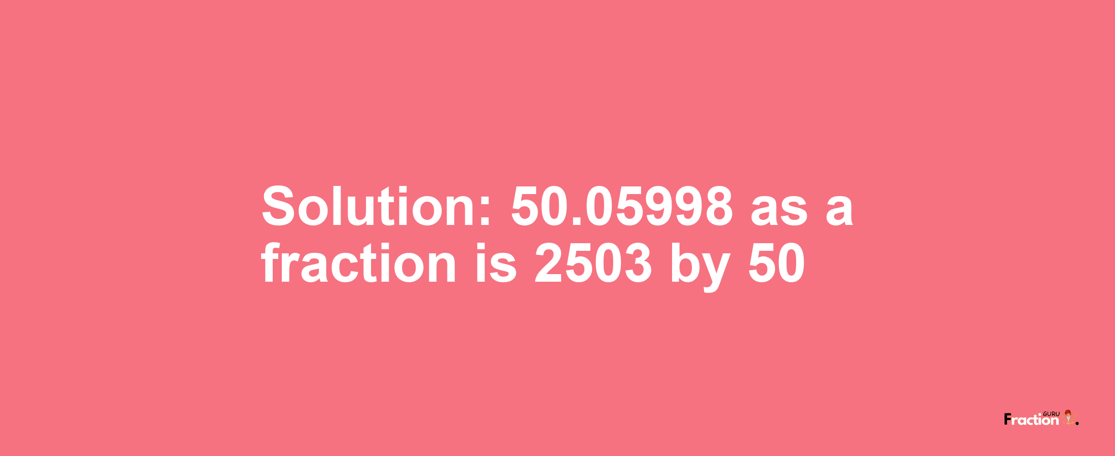 Solution:50.05998 as a fraction is 2503/50